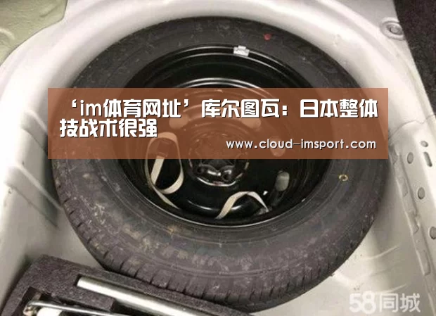 ‘im体育网址’库尔图瓦：日本整体技战术很强