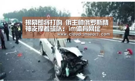 揭幕即将打响 俄主帅俄罗斯精神支撑着球队：im体育网址